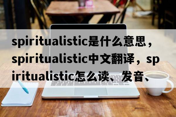 spiritualistic是什么意思，spiritualistic中文翻譯，spiritualistic怎么讀、發(fā)音、用法及例句
