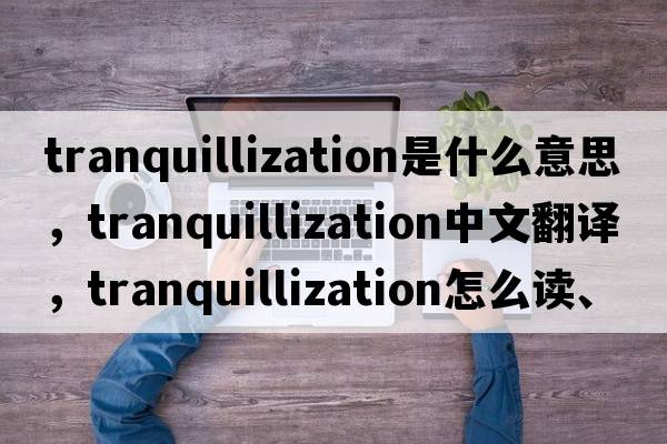 tranquillization是什么意思，tranquillization中文翻譯，tranquillization怎么讀、發(fā)音、用法及例句
