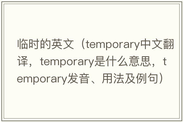 臨時的英文（temporary中文翻譯，temporary是什么意思，temporary發(fā)音、用法及例句）