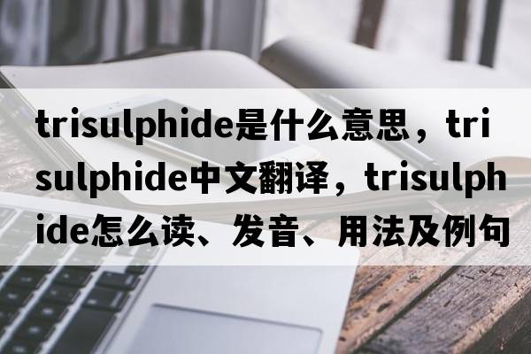 trisulphide是什么意思，trisulphide中文翻譯，trisulphide怎么讀、發(fā)音、用法及例句