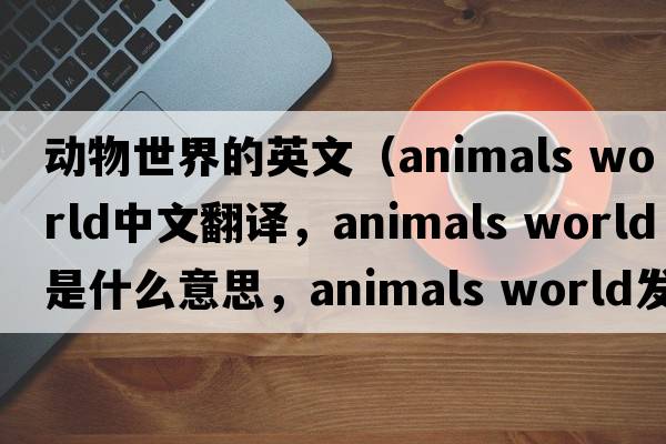 動物世界的英文（animals world中文翻譯，animals world是什么意思，animals world發(fā)音、用法及例句）