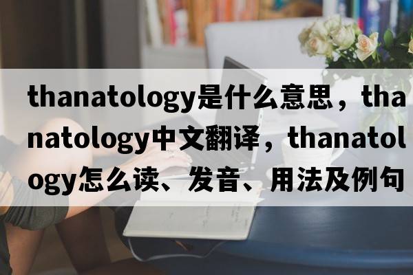 thanatology是什么意思，thanatology中文翻譯，thanatology怎么讀、發(fā)音、用法及例句