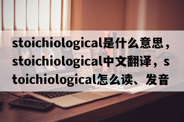 stoichiological是什么意思，stoichiological中文翻譯，stoichiological怎么讀、發(fā)音、用法及例句