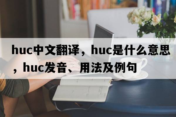huc中文翻譯，huc是什么意思，huc發(fā)音、用法及例句