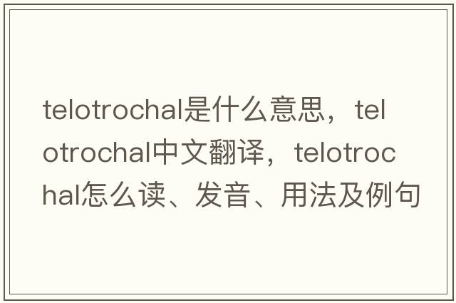 telotrochal是什么意思，telotrochal中文翻譯，telotrochal怎么讀、發(fā)音、用法及例句