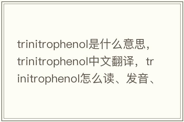 trinitrophenol是什么意思，trinitrophenol中文翻譯，trinitrophenol怎么讀、發(fā)音、用法及例句