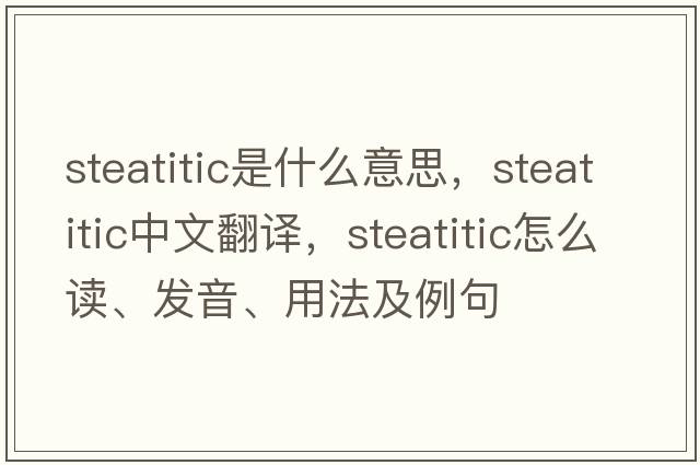 steatitic是什么意思，steatitic中文翻譯，steatitic怎么讀、發(fā)音、用法及例句