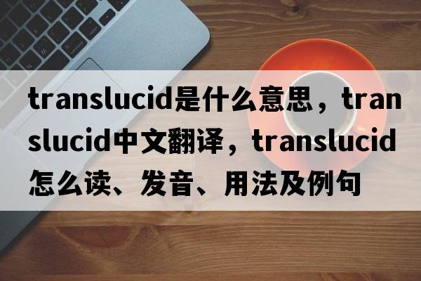 translucid是什么意思，translucid中文翻譯，translucid怎么讀、發(fā)音、用法及例句