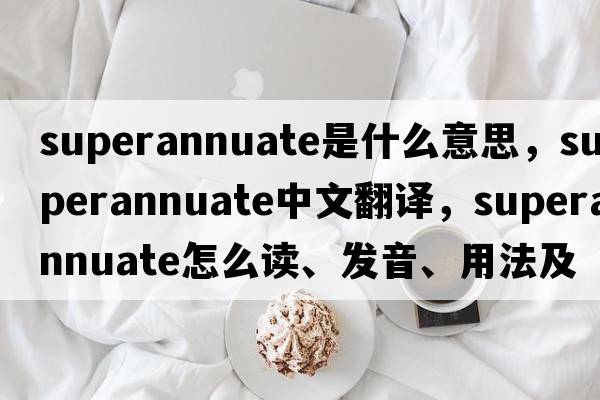 superannuate是什么意思，superannuate中文翻譯，superannuate怎么讀、發(fā)音、用法及例句