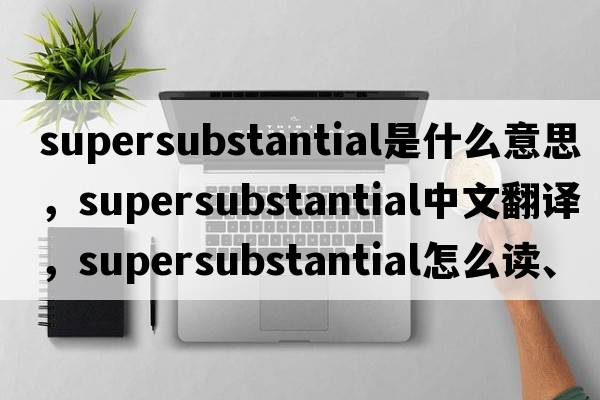 supersubstantial是什么意思，supersubstantial中文翻譯，supersubstantial怎么讀、發(fā)音、用法及例句