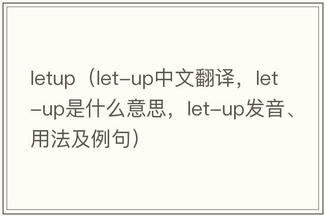 letup（let-up中文翻譯，let-up是什么意思，let-up發(fā)音、用法及例句）
