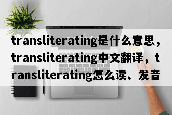 transliterating是什么意思，transliterating中文翻譯，transliterating怎么讀、發(fā)音、用法及例句