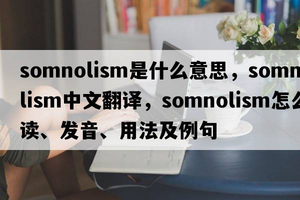 somnolism是什么意思，somnolism中文翻譯，somnolism怎么讀、發(fā)音、用法及例句