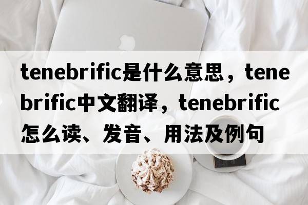tenebrific是什么意思，tenebrific中文翻譯，tenebrific怎么讀、發(fā)音、用法及例句