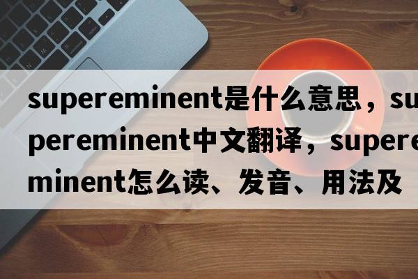 supereminent是什么意思，supereminent中文翻譯，supereminent怎么讀、發(fā)音、用法及例句