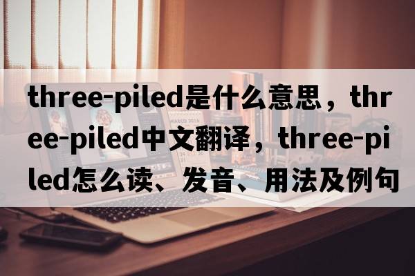 three-piled是什么意思，three-piled中文翻譯，three-piled怎么讀、發(fā)音、用法及例句