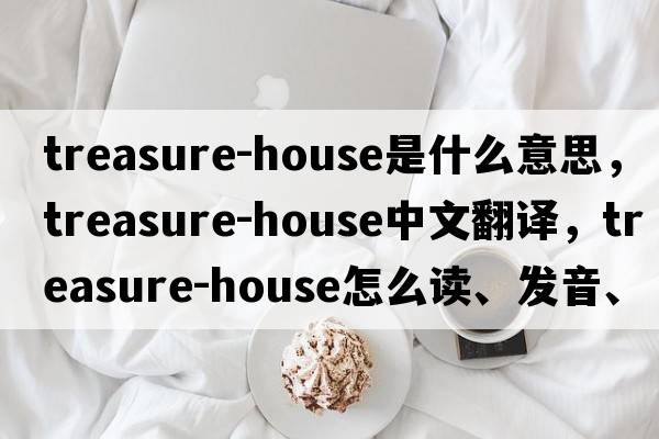 treasure-house是什么意思，treasure-house中文翻譯，treasure-house怎么讀、發(fā)音、用法及例句