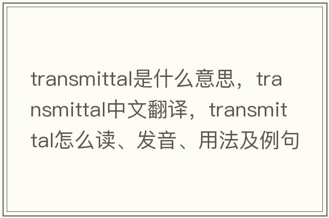 transmittal是什么意思，transmittal中文翻譯，transmittal怎么讀、發(fā)音、用法及例句