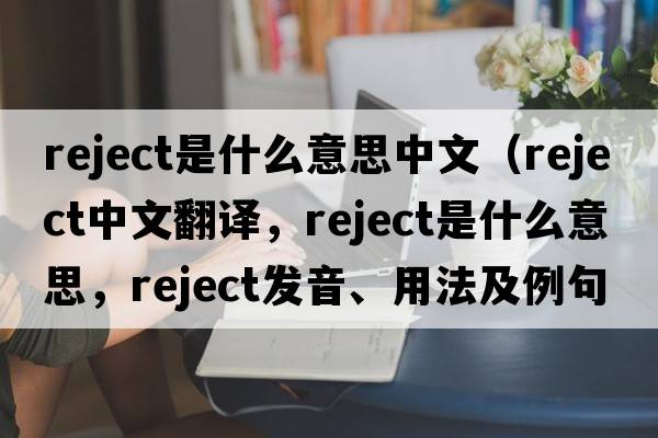 reject是什么意思中文（reject中文翻譯，reject是什么意思，reject發(fā)音、用法及例句）