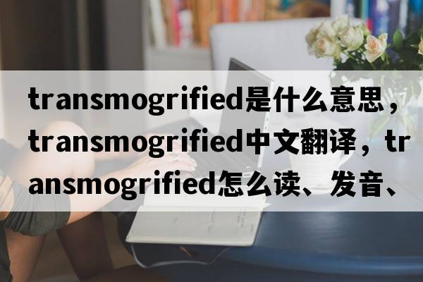 transmogrified是什么意思，transmogrified中文翻譯，transmogrified怎么讀、發(fā)音、用法及例句