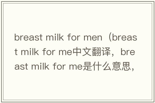 breast milk for men（breast milk for me中文翻譯，breast milk for me是什么意思，breast milk for me發(fā)音、用法及例句）