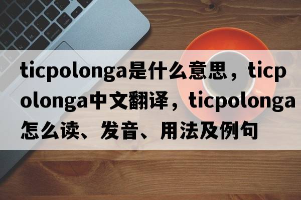 ticpolonga是什么意思，ticpolonga中文翻譯，ticpolonga怎么讀、發(fā)音、用法及例句
