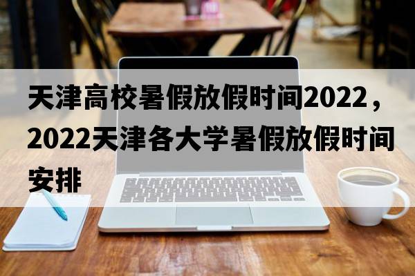天津高校暑假放假時間2022，2022天津各大學暑假放假時間安排