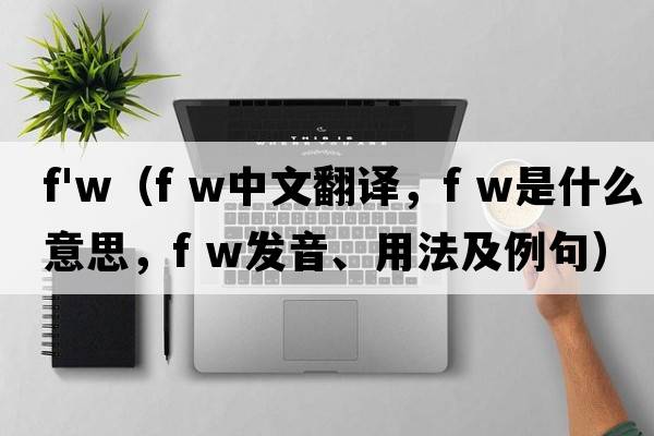 f'w（f w中文翻譯，f w是什么意思，f w發(fā)音、用法及例句）