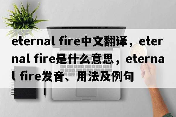 eternal fire中文翻譯，eternal fire是什么意思，eternal fire發(fā)音、用法及例句