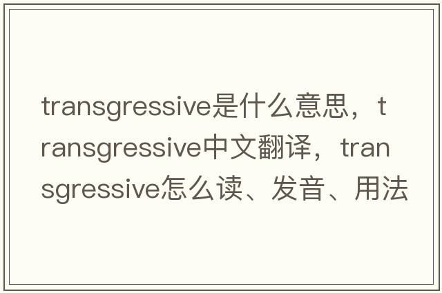 transgressive是什么意思，transgressive中文翻譯，transgressive怎么讀、發(fā)音、用法及例句
