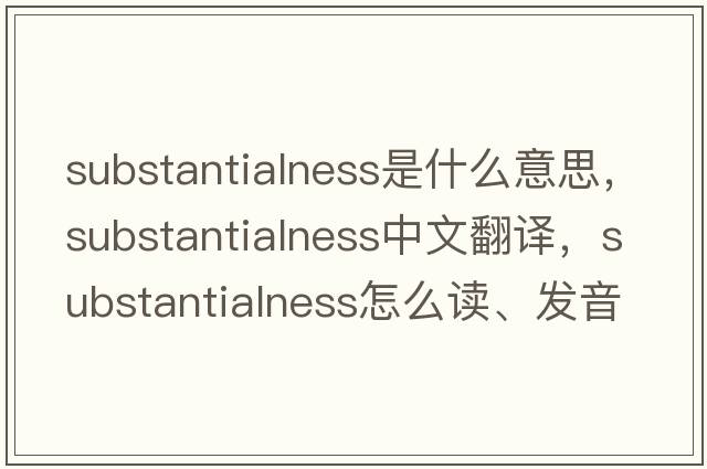 substantialness是什么意思，substantialness中文翻譯，substantialness怎么讀、發(fā)音、用法及例句