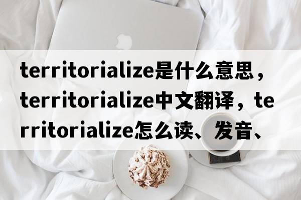 territorialize是什么意思，territorialize中文翻譯，territorialize怎么讀、發(fā)音、用法及例句
