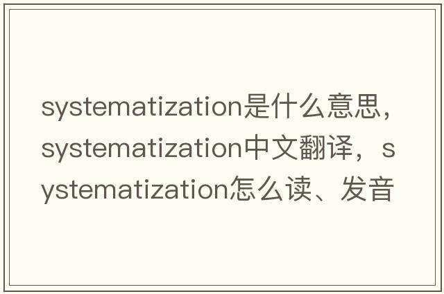 systematization是什么意思，systematization中文翻譯，systematization怎么讀、發(fā)音、用法及例句