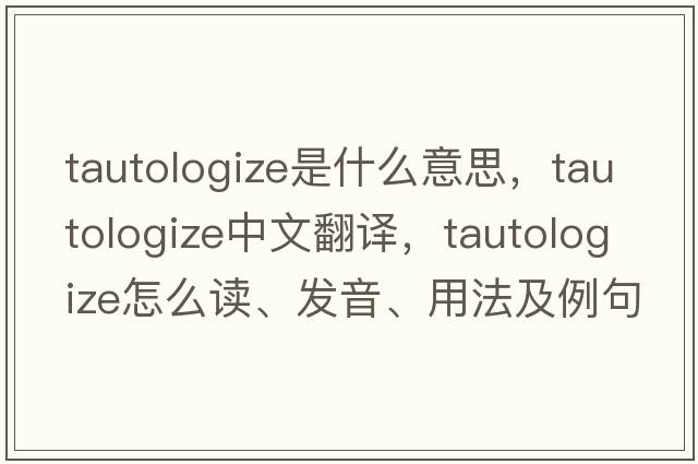 tautologize是什么意思，tautologize中文翻譯，tautologize怎么讀、發(fā)音、用法及例句