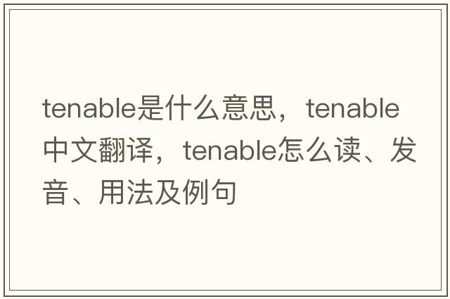 tenable是什么意思，tenable中文翻譯，tenable怎么讀、發(fā)音、用法及例句