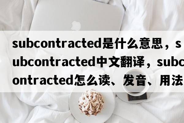 subcontracted是什么意思，subcontracted中文翻譯，subcontracted怎么讀、發(fā)音、用法及例句