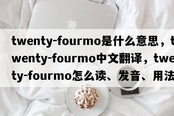 twenty-fourmo是什么意思，twenty-fourmo中文翻譯，twenty-fourmo怎么讀、發(fā)音、用法及例句