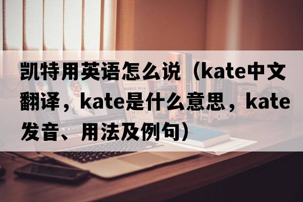 凱特用英語怎么說（Kate中文翻譯，Kate是什么意思，Kate發(fā)音、用法及例句）