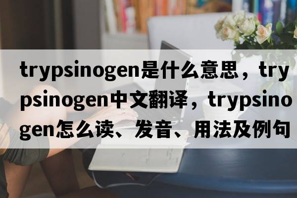 trypsinogen是什么意思，trypsinogen中文翻譯，trypsinogen怎么讀、發(fā)音、用法及例句