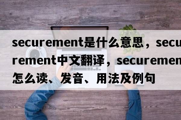 securement是什么意思，securement中文翻譯，securement怎么讀、發(fā)音、用法及例句
