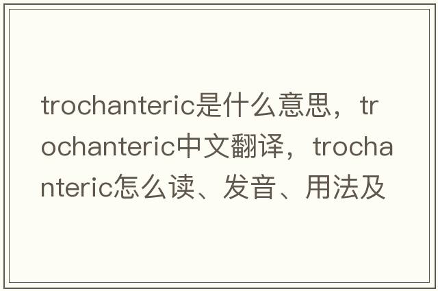 trochanteric是什么意思，trochanteric中文翻譯，trochanteric怎么讀、發(fā)音、用法及例句