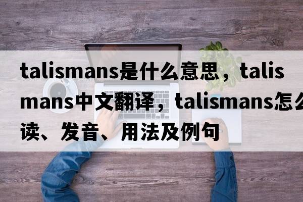 talismans是什么意思，talismans中文翻譯，talismans怎么讀、發(fā)音、用法及例句