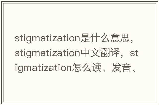 stigmatization是什么意思，stigmatization中文翻譯，stigmatization怎么讀、發(fā)音、用法及例句