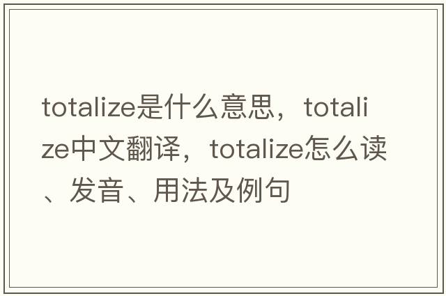 totalize是什么意思，totalize中文翻譯，totalize怎么讀、發(fā)音、用法及例句