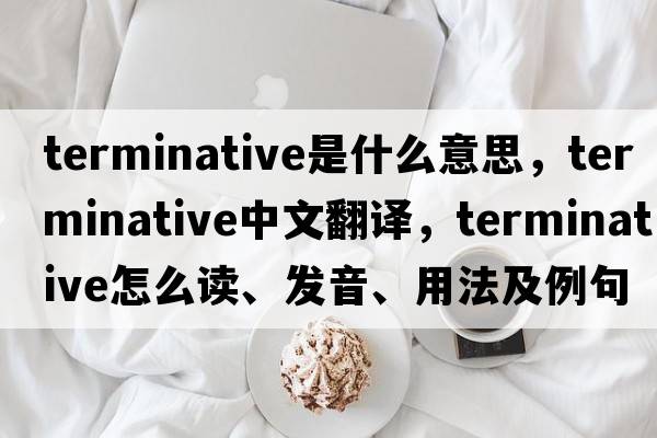 terminative是什么意思，terminative中文翻譯，terminative怎么讀、發(fā)音、用法及例句