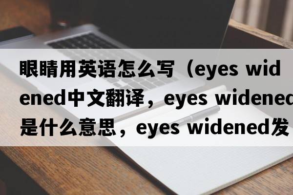 眼睛用英語怎么寫（eyes widened中文翻譯，eyes widened是什么意思，eyes widened發(fā)音、用法及例句）
