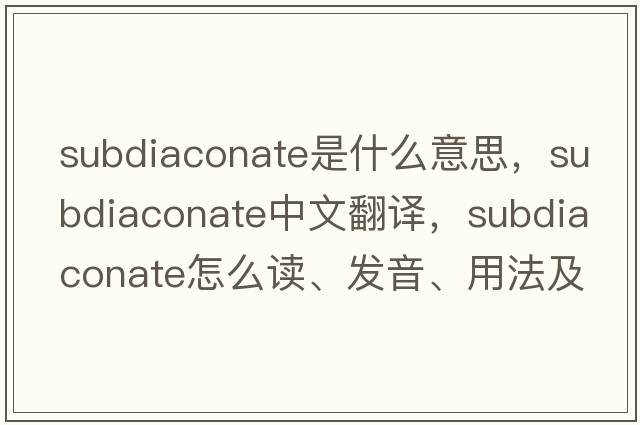 subdiaconate是什么意思，subdiaconate中文翻譯，subdiaconate怎么讀、發(fā)音、用法及例句