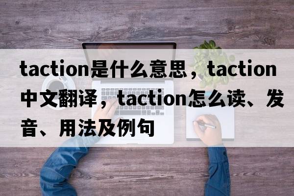 taction是什么意思，taction中文翻譯，taction怎么讀、發(fā)音、用法及例句