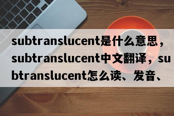 subtranslucent是什么意思，subtranslucent中文翻譯，subtranslucent怎么讀、發(fā)音、用法及例句