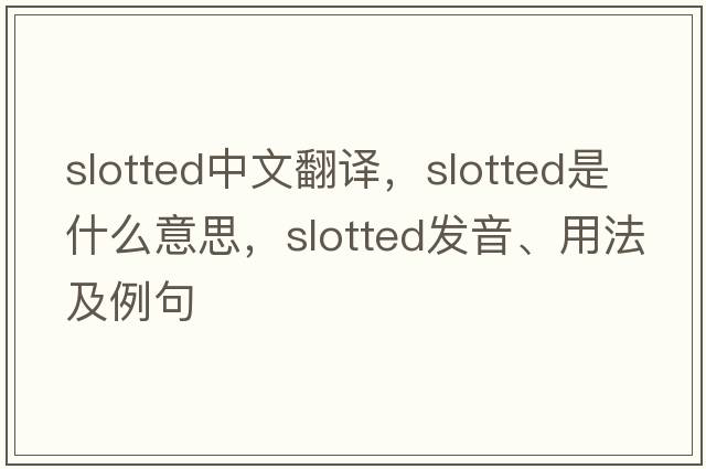 slotted中文翻譯，slotted是什么意思，slotted發(fā)音、用法及例句